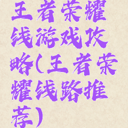 王者荣耀线游戏攻略(王者荣耀线路推荐)