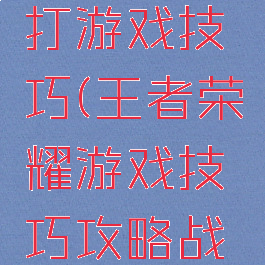 王者荣耀打游戏技巧(王者荣耀游戏技巧攻略战术小组)