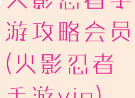火影忍者手游攻略会员(火影忍者手游vip)