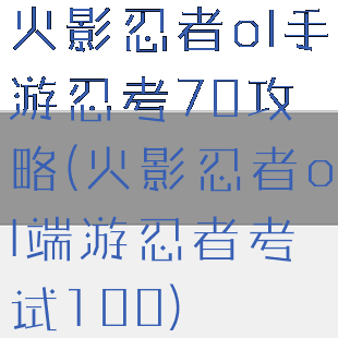 火影忍者ol手游忍考70攻略(火影忍者ol端游忍者考试100)