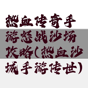 热血传奇手游怒战沙场攻略(热血沙城手游传世)