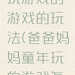爸爸妈妈玩游戏的游戏的玩法(爸爸妈妈童年玩的游戏怎么玩)