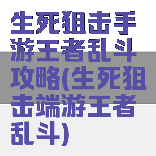 生死狙击手游王者乱斗攻略(生死狙击端游王者乱斗)