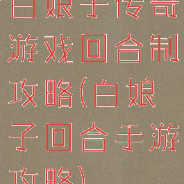 白娘子传奇游戏回合制攻略(白娘子回合手游攻略)
