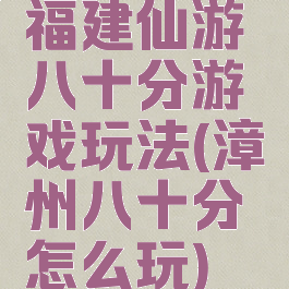 福建仙游八十分游戏玩法(漳州八十分怎么玩)