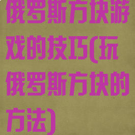 俄罗斯方块游戏的技巧(玩俄罗斯方块的方法)