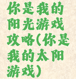 你是我的阳光游戏攻略(你是我的太阳游戏)
