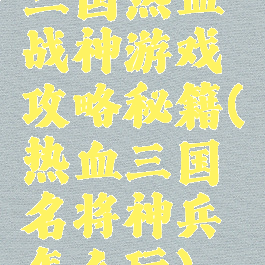 三国热血战神游戏攻略秘籍(热血三国名将神兵怎么玩)