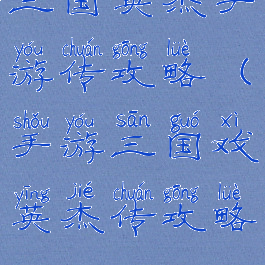 三国英杰手游传攻略(手游三国戏英杰传攻略)