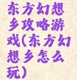 东方幻想乡攻略游戏(东方幻想乡怎么玩)
