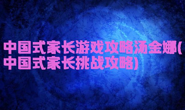中国式家长游戏攻略汤金娜(中国式家长挑战攻略)