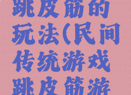 乡村游戏跳皮筋的玩法(民间传统游戏跳皮筋游戏方案)