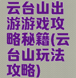 云台山出游游戏攻略秘籍(云台山玩法攻略)