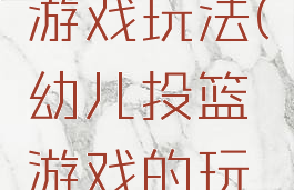 亲子投篮游戏玩法(幼儿投篮游戏的玩法)