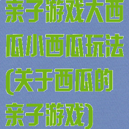 亲子游戏大西瓜小西瓜玩法(关于西瓜的亲子游戏)