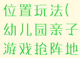 亲子游戏抢位置玩法(幼儿园亲子游戏抢阵地)
