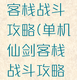 单机仙剑客栈战斗攻略(单机仙剑客栈战斗攻略视频)