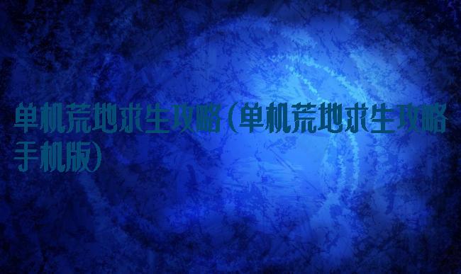 单机荒地求生攻略(单机荒地求生攻略手机版)