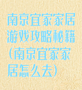 南京宜家家居游戏攻略秘籍(南京宜家家居怎么去)