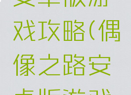 偶像之路安卓版游戏攻略(偶像之路安卓版游戏攻略大全)