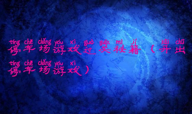 停车场游戏过关秘籍(开出停车场游戏)
