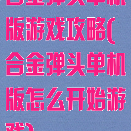 合金弹头单机版游戏攻略(合金弹头单机版怎么开始游戏)