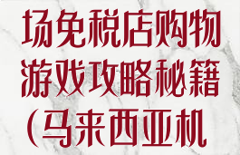吉隆坡国际机场免税店购物游戏攻略秘籍(马来西亚机场免税店)