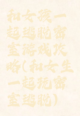 和女孩一起逃脱密室游戏攻略(和女生一起玩密室逃脱)
