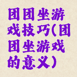 团团坐游戏技巧(团团坐游戏的意义)
