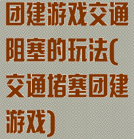 团建游戏交通阻塞的玩法(交通堵塞团建游戏)