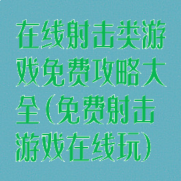 在线射击类游戏免费攻略大全(免费射击游戏在线玩)