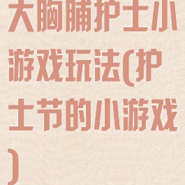 大胸脯护士小游戏玩法(护士节的小游戏)