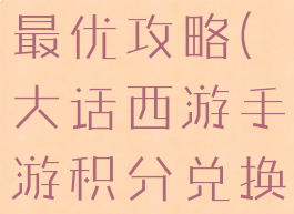 大话西游手游积分兑换最优攻略(大话西游手游积分兑换最优攻略老区)