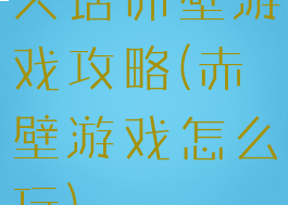 大话赤壁游戏攻略(赤壁游戏怎么玩)