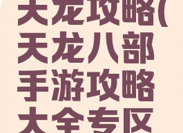 天龙八部腾讯手游天龙攻略(天龙八部手游攻略大全专区内容汇总导航)