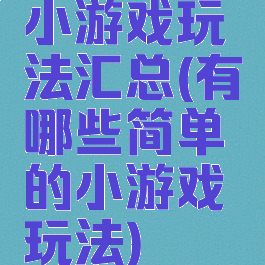 小游戏玩法汇总(有哪些简单的小游戏玩法)