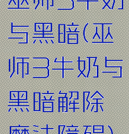 巫师3牛奶与黑暗(巫师3牛奶与黑暗解除魔法障碍)