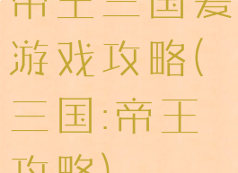 帝王三国爱游戏攻略(三国:帝王攻略)