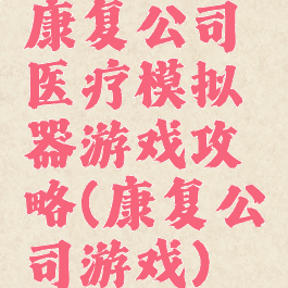 康复公司医疗模拟器游戏攻略(康复公司游戏)