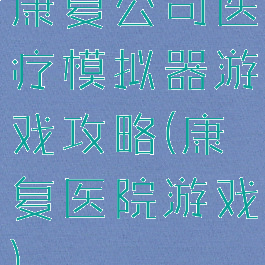 康复公司医疗模拟器游戏攻略(康复医院游戏)