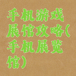 手机游戏展馆攻略(手机展览馆)