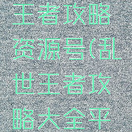 手游乱世王者攻略资源号(乱世王者攻略大全平民玩家)