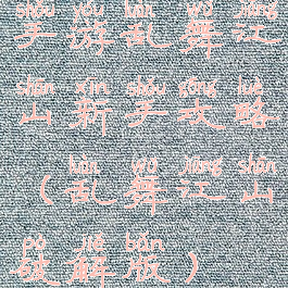 手游乱舞江山新手攻略(乱舞江山破解版)