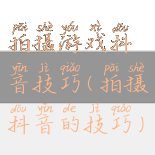 拍摄游戏抖音技巧(拍摄抖音的技巧)
