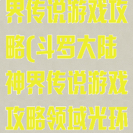 斗罗大陆之神界传说游戏攻略(斗罗大陆神界传说游戏攻略领域光环)