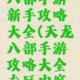 新版天龙八部手游新手攻略大全(天龙八部手游攻略大全专区内容汇总导航)