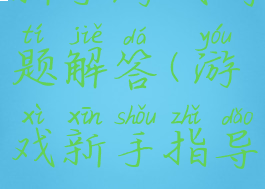 新手游戏问题解答(游戏新手指导)
