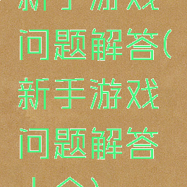 新手游戏问题解答(新手游戏问题解答大全)