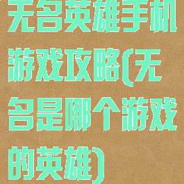 无名英雄手机游戏攻略(无名是哪个游戏的英雄)