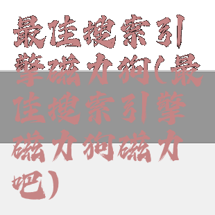 最佳搜索引擎磁力狗(最佳搜索引擎磁力狗磁力吧)